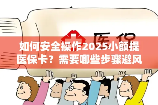 如何安全操作2025小额提医保卡？需要哪些步骤避风险？