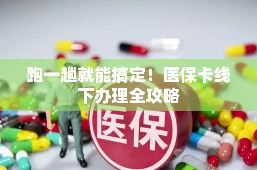 跑一趟就能搞定！医保卡线下办理全攻略